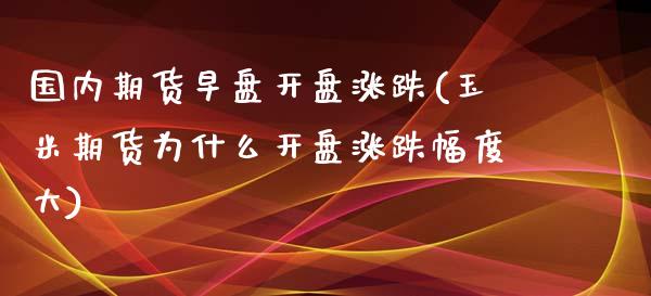 国内期货早盘开盘涨跌(玉米期货为什么开盘涨跌幅度大)