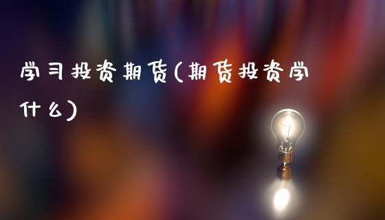 学习投资期货(期货投资学什么)_https://www.boyangwujin.com_期货直播间_第1张