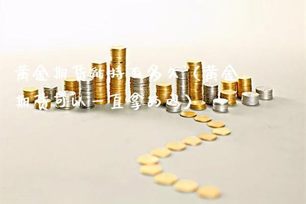 黄金期货能持有多久（黄金期货可以一直拿的吗）_https://www.boyangwujin.com_原油期货_第1张