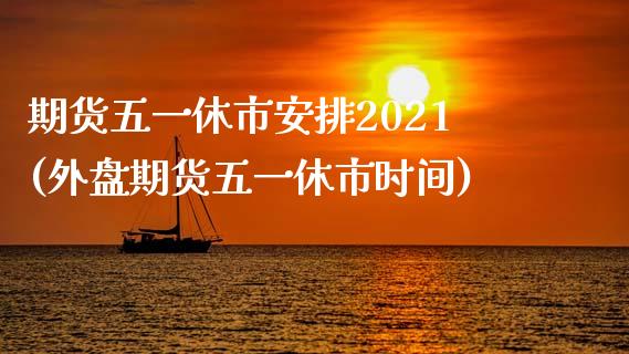期货五一休市安排2021(外盘期货五一休市时间)