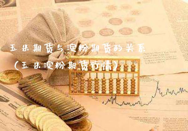 玉米期货与淀粉期货的关系（玉米淀粉期货行情）