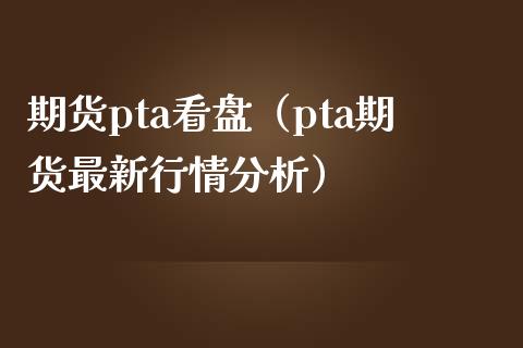 期货pta看盘（pta期货最新行情分析）_https://www.boyangwujin.com_道指期货_第1张