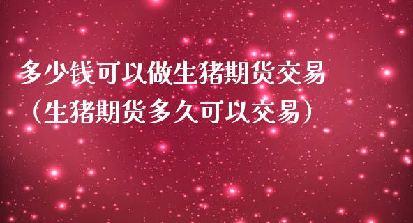 多少钱可以做生猪期货交易（生猪期货多久可以交易）