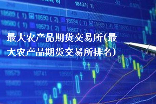 最大农产品期货交易所(最大农产品期货交易所排名)_https://www.boyangwujin.com_期货直播间_第1张