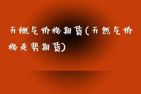 天燃气价格期货(天然气价格走势期货)_https://www.boyangwujin.com_黄金期货_第1张