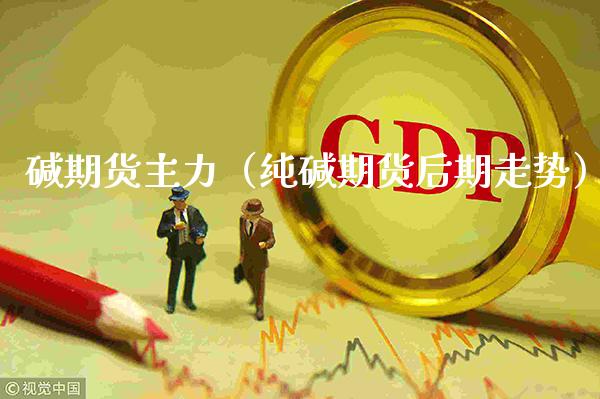 碱期货主力（纯碱期货后期走势）