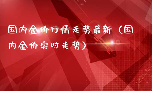 国内金价行情走势最新（国内金价实时走势）_https://www.boyangwujin.com_黄金期货_第1张