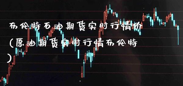 布伦特石油期货实时行情价(原油期货实时行情布伦特)