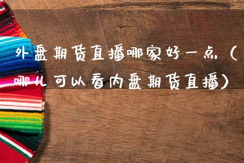 外盘期货直播哪家好一点（哪儿可以看内盘期货直播）