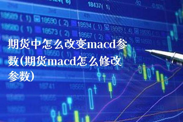 期货中怎么改变macd参数(期货macd怎么修改参数)_https://www.boyangwujin.com_期货开户_第1张