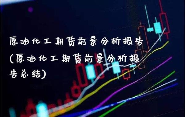 原油化工期货前景分析报告(原油化工期货前景分析报告总结)_https://www.boyangwujin.com_期货直播间_第1张