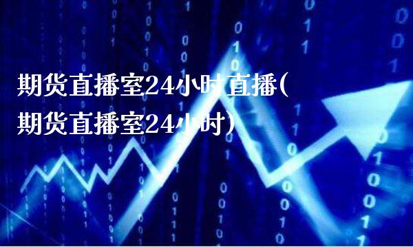 期货直播室24小时直播(期货直播室24小时)_https://www.boyangwujin.com_期货直播间_第1张