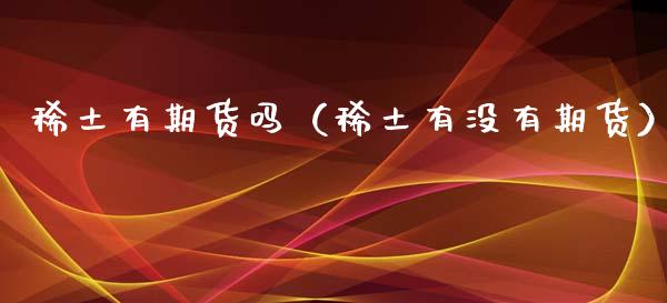 稀土有期货吗（稀土有没有期货）_https://www.boyangwujin.com_期货直播间_第1张