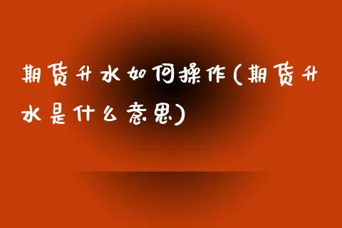 期货升水如何操作(期货升水是什么意思)