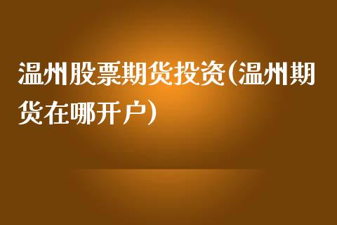 温州股票期货投资(温州期货在哪开户)_https://www.boyangwujin.com_期货直播间_第1张