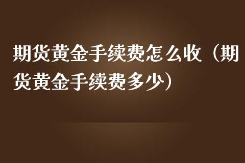 期货黄金手续费怎么收（期货黄金手续费多少）