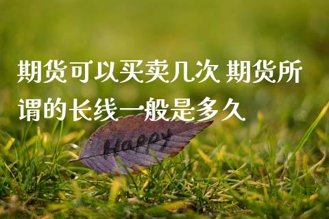 期货可以买卖几次 期货所谓的长线一般是多久_https://www.boyangwujin.com_期货直播间_第1张