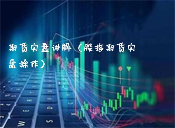 期货实盘讲解（股指期货实盘操作）