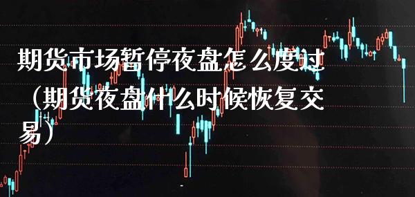 期货市场暂停夜盘怎么度过（期货夜盘什么时候恢复交易）_https://www.boyangwujin.com_期货直播间_第1张