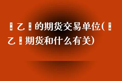 苯乙烯的期货交易单位(苯乙烯期货和什么有关)_https://www.boyangwujin.com_期货开户_第1张