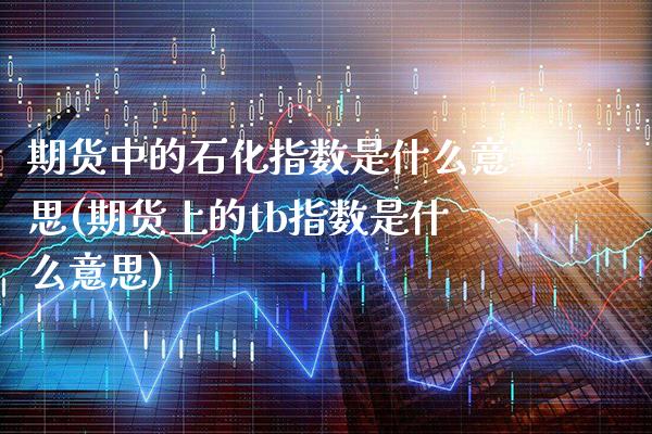 期货中的石化指数是什么意思(期货上的tb指数是什么意思)_https://www.boyangwujin.com_期货科普_第1张