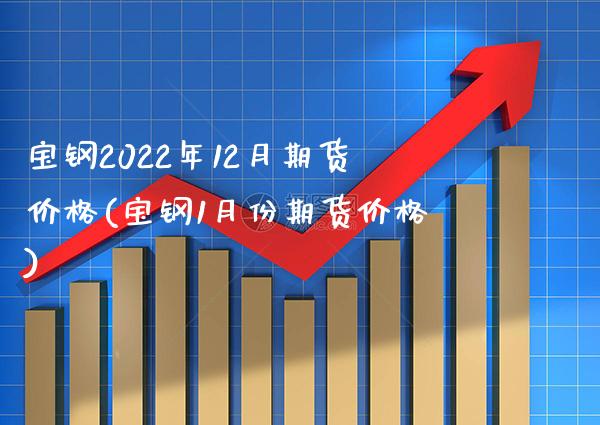 宝钢2022年12月期货价格(宝钢1月份期货价格)
