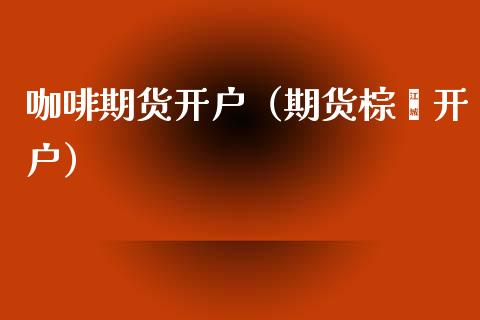 咖啡期货开户（期货棕榈开户）_https://www.boyangwujin.com_期货直播间_第1张