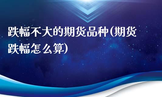 跌幅不大的期货品种(期货跌幅怎么算)_https://www.boyangwujin.com_恒生指数_第1张