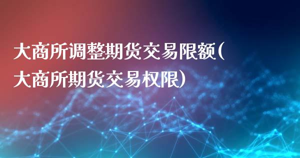 大商所调整期货交易限额(大商所期货交易权限)_https://www.boyangwujin.com_期货直播间_第1张