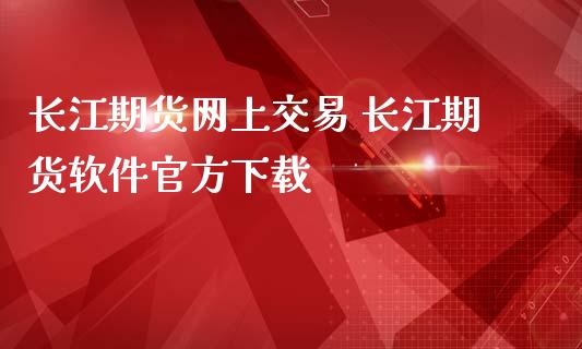 长江期货网上交易 长江期货软件官方下载_https://www.boyangwujin.com_期货直播间_第1张