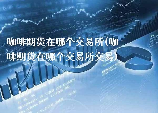 咖啡期货在哪个交易所(咖啡期货在哪个交易所交易)_https://www.boyangwujin.com_黄金期货_第1张
