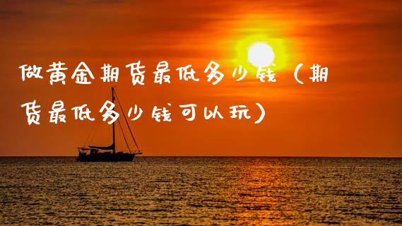 做黄金期货最低多少钱（期货最低多少钱可以玩）