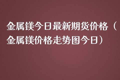 金属镁今日最新期货价格（金属镁价格走势图今日）_https://www.boyangwujin.com_期货直播间_第1张