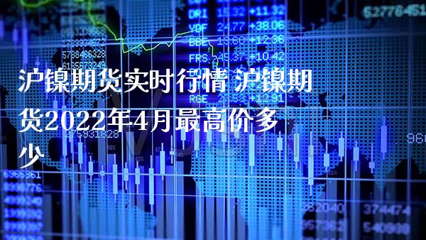 沪镍期货实时行情 沪镍期货2022年4月最高价多少