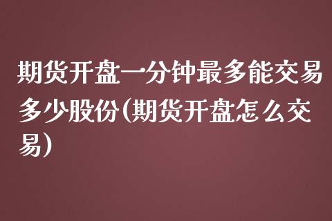 期货开盘一分钟最多能交易多少股份(期货开盘怎么交易)_https://www.boyangwujin.com_期货直播间_第1张