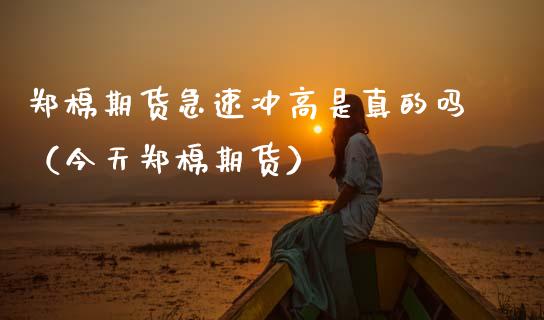 郑棉期货急速冲高是真的吗（今天郑棉期货）_https://www.boyangwujin.com_期货直播间_第1张