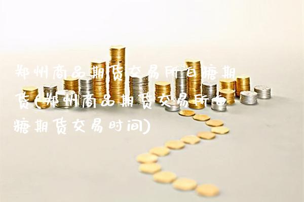郑州商品期货交易所白糖期货(郑州商品期货交易所白糖期货交易时间)_https://www.boyangwujin.com_期货直播间_第1张