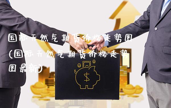 国际天然气期货价格走势图(国际天然气期货价格走势图最新)_https://www.boyangwujin.com_期货直播间_第1张