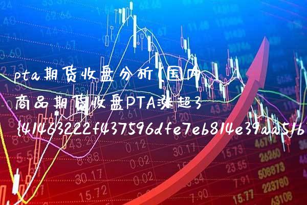 pta期货收盘分析(国内商品期货收盘PTA涨超3%)_https://www.boyangwujin.com_期货直播间_第1张