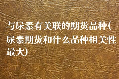 与尿素有关联的期货品种(尿素期货和什么品种相关性最大)_https://www.boyangwujin.com_期货直播间_第1张