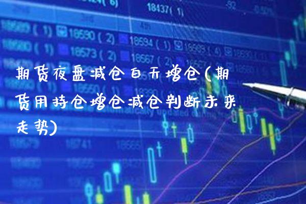 期货夜盘减仓白天增仓(期货用持仓增仓减仓判断未来走势)