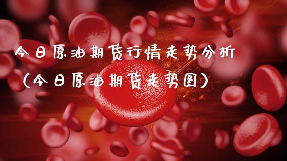 今日原油期货行情走势分析（今日原油期货走势图）