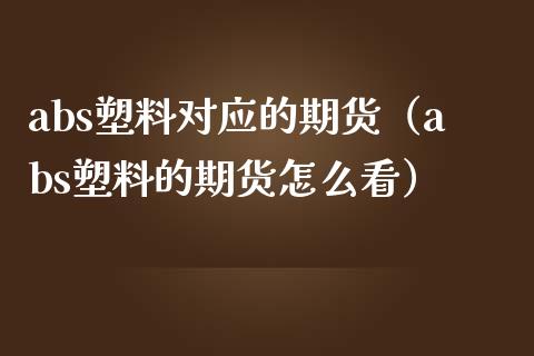 abs塑料对应的期货（abs塑料的期货怎么看）_https://www.boyangwujin.com_期货直播间_第1张