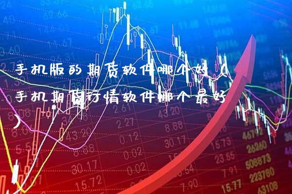 手机版的期货软件哪个好（手机期货行情软件哪个最好）
