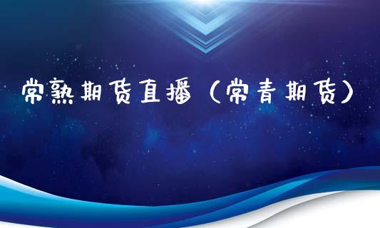 常熟期货直播（常青期货）_https://www.boyangwujin.com_期货直播间_第1张
