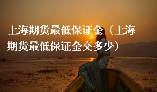 上海期货最低保证金（上海期货最低保证金交多少）_https://www.boyangwujin.com_期货直播间_第1张