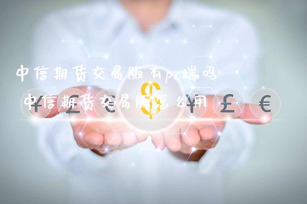 中信期货交易版有pc端吗 中信期货交易版怎么用
