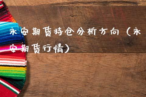 永安期货持仓分析方向（永安期货行情）_https://www.boyangwujin.com_期货直播间_第1张