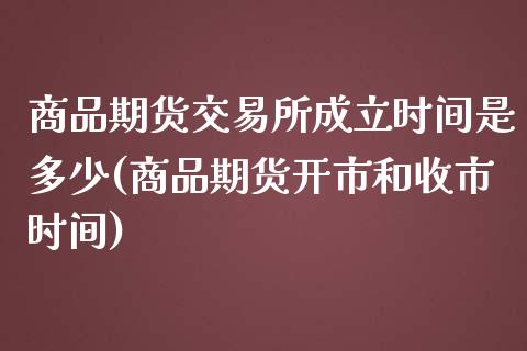 商品期货交易所成立时间是多少(商品期货开市和收市时间)_https://www.boyangwujin.com_原油直播间_第1张