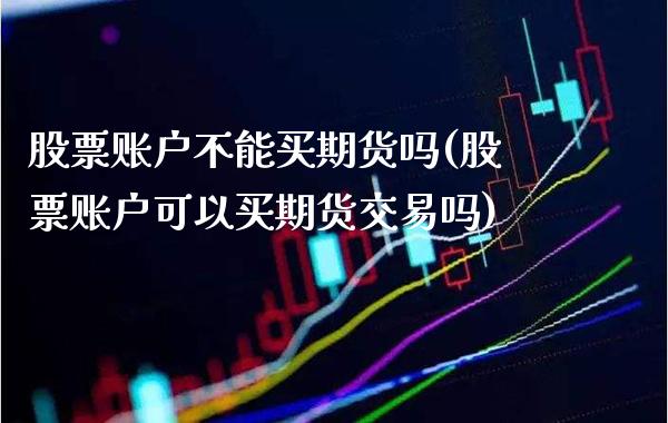 股票账户不能买期货吗(股票账户可以买期货交易吗)_https://www.boyangwujin.com_期货科普_第1张